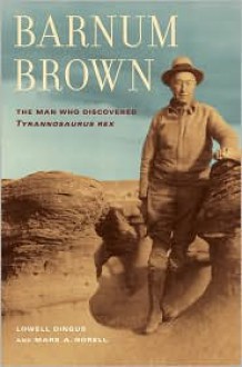 Barnum Brown: The Man Who Discovered Tyrannosaurus rex - Lowell Dingus, Mark A. Norell