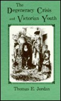 The Degeneracy Crisis and Victorian Youth - Thomas Edward Jordan