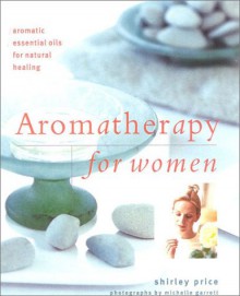 Aromatherapy for Women: Aromatic Essential Oils for Natural Healing - Shirley Price