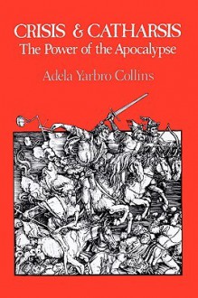 Crisis and Catharsis: The Power of the Apocalypse - Adela Yarbro Collins