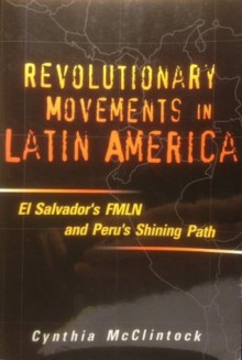 Revolutionary Movements in Latin America: El Salvador's FMLN and Peru's Shining Path - Cynthia McClintock