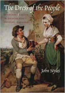 The Dress of the People: Everyday Fashion in Eighteenth-Century England - John Styles