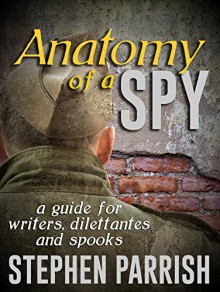 Anatomy of a Spy: A Guide for Writers, Dilettantes, and Spooks - Stephen Parrish