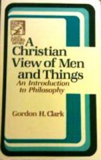 A Christian View of Men and Things (The Works of Gordon Haddon Clark, Vol. 1) - Gordon H. Clark