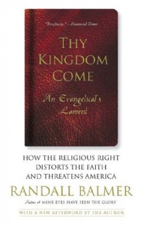 Thy Kingdom Come: How the Religious Right Distorts Faith and Threatens America - Randall Balmer