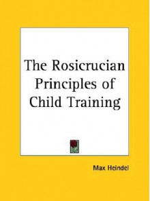 The Rosicrucian Principles of Child Training - Max Heindel