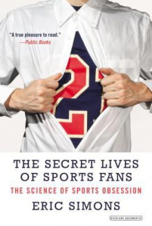 The Secret Lives of Sports Fans: The Science of Sports Obsession - Eric Simons