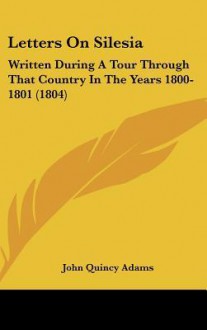 Letters on Silesia: Written During a Tour Through That Country in the Years 1800-1801 (1804) - John Quincy Adams