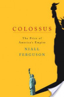 Colossus: The Price of America's Empire - Niall Ferguson