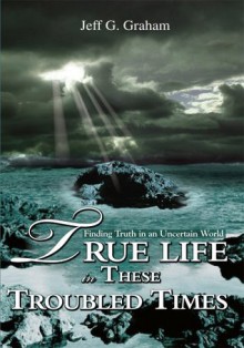 True Life in These Troubled Times: Finding Truth in an Uncertain World - Jeff Graham