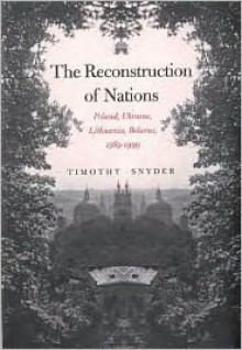 The Reconstruction of Nations: Poland, Ukraine, Lithuania, Belarus, 1569�1999 - Timothy Snyder