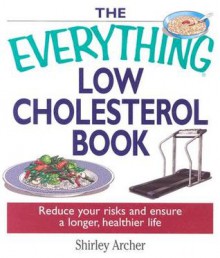 The Everything Low Cholesterol Book: Reduce Your Risks and Ensure a Longer, Healthier Life - Shirley Archer