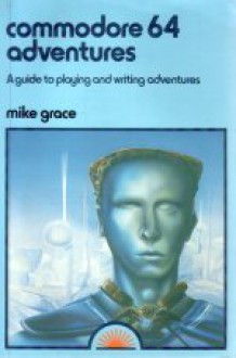 Commodore 64 Adventures: A Guide To Playing And Writing Adventures - Mike Grace