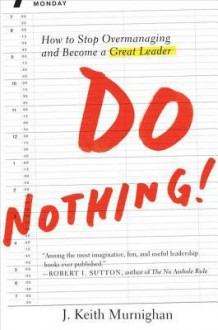 Do Nothing!: How to Stop Overmanaging and Become a Great Leader - J. Keith Murnighan, J. Keith Murninghan