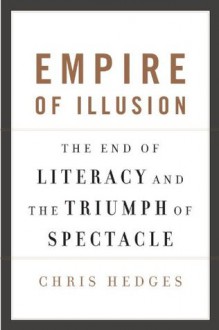 Empire of Illusion: The End of Literacy and the Triumph of Spectacle - Chris Hedges