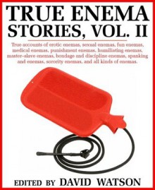 TRUE ENEMA STORIES, VOLUME II; True accounts of erotic enemas, sexual enemas, fun enemas, medical enemas, punishment enemas, humiliating enemas, master-slave ... sorority enemas, and all kinds of enemas - David Watson