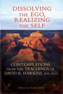 Dissolving the Ego, Realizing the Self: Contemplations from the Teachings of David R. Hawkins, M.D., Ph.D. - David R. Hawkins, Scott Jeffrey