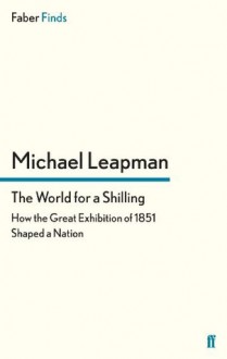 The World for a Shilling: How the Great Exhibition of 1851 Shaped a Nation - Michael Leapman