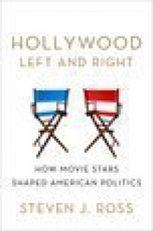 Hollywood Left and Right: How Movie Stars Shaped American Politics - Steven J. Ross