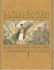 Lugalbanda: The Boy Who Got Caught Up in a War: An Epic Tale From Ancient Iraq - Kathy Henderson, Jane Ray