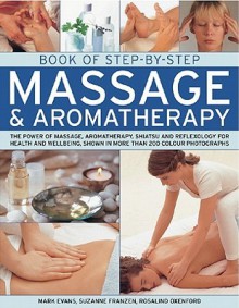 Book of Step-By-Step Massage & Aromatherapy: The Power of Massage, Aromatherapy, Shiatsu and Reflexology for Health and Wellbeing, Shown in More Than 400 Photographs - Mark Evans, Rosalind Oxenford, Suzanne Franzen