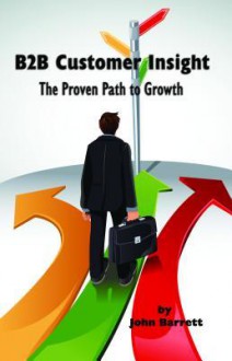 B2B Customer Insight: The Proven Path to Growth - John Barrett