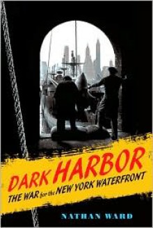 Dark Harbor: The War for the New York Waterfront - Nathan Ward