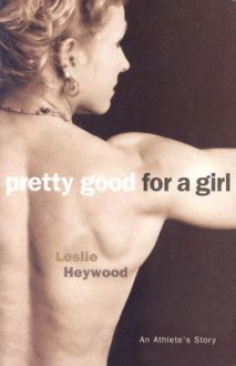 Pretty Good For A Girl: An Athlete's Story - Leslie Heywood