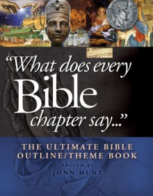 What Does Every Bible Chapter Say . . .: The Ultimate Bible Outline/Theme Book - John Hunt