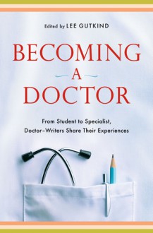 Becoming a Doctor: From Student to Specialist, Doctor-Writers Share Their Experiences - Lee Gutkind