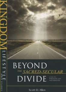 Beyond the Sacred-Secular Divide: A Call to Wholistic Life and Ministry (Kingdom Lifestyle Bible Studies) - Scott D. Allen