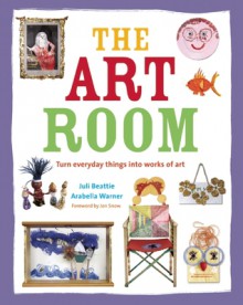 The Art Room: Turn Everyday Things into Works of Art - Juli Beattie, Arabella Warner, Jon Snow