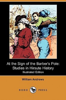 At the Sign of the Barber's Pole: Studies in Hirsute History (Illustrated Edition) (Dodo Press) - William Andrews