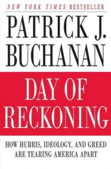 Day of Reckoning: How Hubris, Ideology, and Greed Are Tearing America Apart - Patrick J. Buchanan