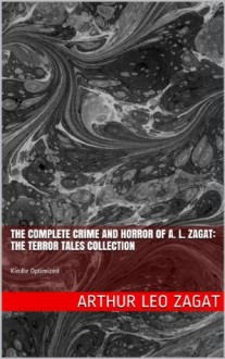 The Complete Crime and Horror of A. L. Zagat: The Terror Tales Collection - Arthur Leo Zagat