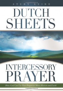 Intercessory Prayer Study Guide: How God Can Use Your Prayers to Move Heaven and Earth - Dutch Sheets