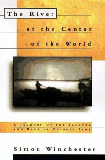 The River at the Center of the World: A Journey Up the Yangtze, and Back in Chinese Time - Simon Winchester