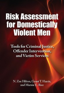 Risk Assessment for Domestically Violent Men: Tools for Criminal Justice, Offender Intervention, and Victim Services - N. Zoe Hilton, Marnie E. Rice, Grant T. Harris