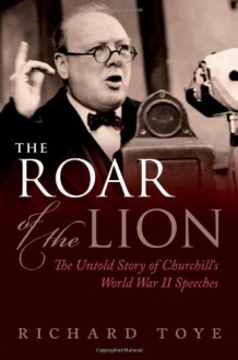 The Roar of the Lion: The Untold Story of Churchill's World War II Speeches - Richard Toye