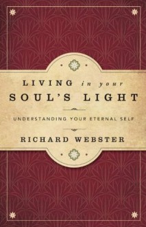 Living in Your Soul's Light: Understanding Your Eternal Self - Richard Webster