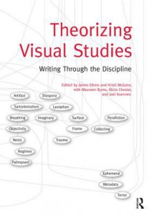 Theorizing Visual Studies: Writing Through the Discipline - James Elkins, Kristi McGuire, Maureen Burns, Alicia Chester, Joel Kuennen