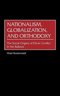 Nationalism, Globalization, and Orthodoxy: The Social Origins of Ethnic Conflict in the Balkans - Victor Roudometof