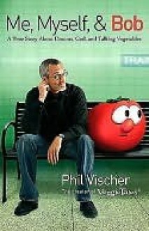 Me, Myself, and Bob: A True Story About Dreams, God, and Talking Vegetables - Phil Vischer