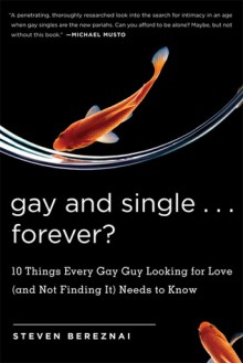 Gay and Single...Forever?: 10 Things Every Gay Guy Looking for Love (and Not Finding It) Needs to Know - Steven Bereznai