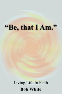 Be, That I Am - Bob White