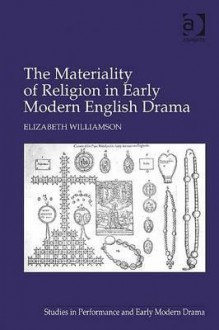 Materiality of Religion in Early Modern English Drama - Elizabeth Williamson