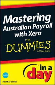 Mastering Australian Payroll with Xero in a Day for Dummies - Heather Smith