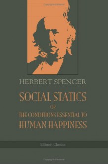 Social Statics; Or, The Conditions Essential To Human Happiness Specified, And The First Of Them Developed - Herbert Spencer