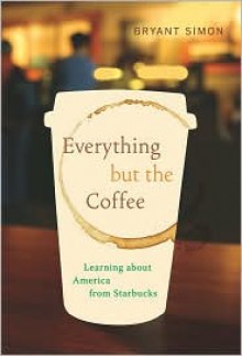 Everything but the Coffee: Learning about America from Starbucks - Bryant Simon