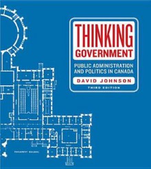 Thinking Government: Public Administration and Politics in Canada - David Johnson